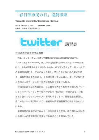 “Kasukabe Citizens Day” Sponsorship Planning
                              “Kasukabe Tweet”
              • 2010      7   7




             (IT)

                                          IT




                                                 twitter   IT




Kasukabe Tweet • email:               
                         1
 