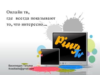 Онлайн тв,  где  всегда показывают то, что интересно... Василиадис Татьяна [email_address] 