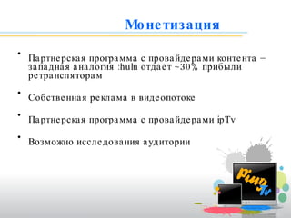 Монетизация Партнерская программа с провайдерами контента – западная аналогия  :hulu  отдает  ~30%  прибыли ретрансляторам Собственная реклама в видеопотоке Партнерская программа с провайдерами  ipTv  Возможно исследования аудитории 