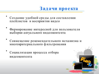 Задачи проекта Создание удобной среды для составления плейлистов  и восприятия видео Формирование интересной для пользователя выборки актуального видеоконтента Совмещение рекомендательного механизма и многокритериального фильтрования  Социализация процесса отбора видеоконтента 