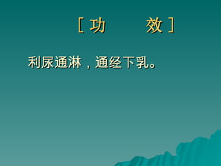 [ 功  效 ] 利尿通淋，通经下乳。 