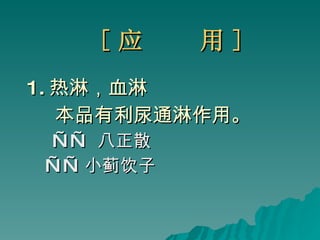 [ 应  用 ] 1. 热淋，血淋 本品有利尿通淋作用。 ——  八正散 —— 小蓟饮子 