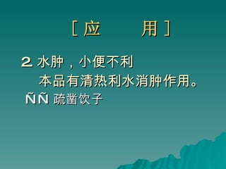 [ 应  用 ] 2. 水肿，小便不利 本品有清热利水消肿作用。 —— 疏凿饮子 