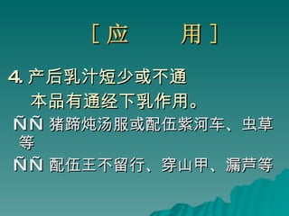 [ 应  用 ] 4. 产后乳汁短少或不通 本品有通经下乳作用。 —— 猪蹄炖汤服或配伍紫河车、虫草等 —— 配伍王不留行、穿山甲、漏芦等 