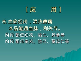 [ 应  用 ] 5. 血瘀经闭，湿热痹痛 本品能通血脉，利关节。 —— 配伍红花、桃仁、丹参等 —— 配伍秦艽、防己、薏苡仁等 