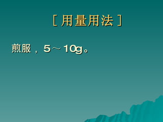 [ 用量用法 ] 煎服， 5 ～ 10g 。 