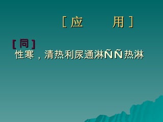 [ 应  用 ] [ 同 ] 性寒，清热利尿通淋——热淋 