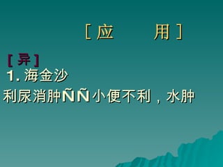 [ 应  用 ] [ 异 ] 1. 海金沙 利尿消肿——小便不利，水肿 
