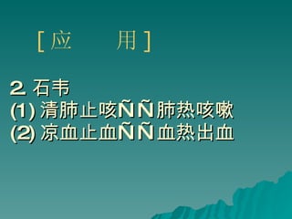 2. 石韦 (1) 清肺止咳——肺热咳嗽 (2) 凉血止血——血热出血 [ 应  用 ] 
