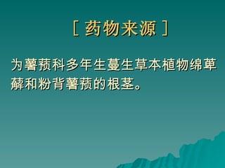 [ 药物来源 ] 为薯蓣科多年生蔓生草本植物绵萆 薢和粉背薯蓣的根茎。 