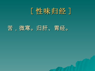 [ 性味归经 ] 苦，微寒。归肝、胃经。   