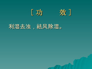 [ 功  效 ] 利湿去浊，祛风除湿。 