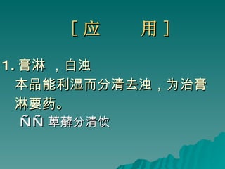 [ 应  用 ] 1. 膏淋 ，白浊 本品能利湿而分清去浊 ，为治膏 淋要药 。 —— 萆薢分清饮 