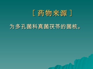 [ 药物来源 ] 为多孔菌科真菌茯苓的菌核。 