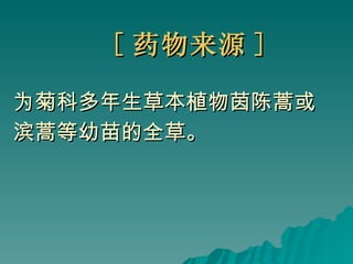 [ 药物来源 ] 为菊科多年生草本植物茵陈蒿或 滨蒿等幼苗的全草。 