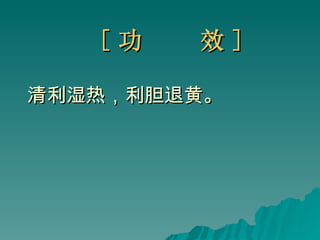 [ 功  效 ] 清利湿热，利胆退黄。 