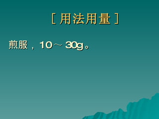 [ 用法用量 ] 煎服， 10 ～ 30g 。  