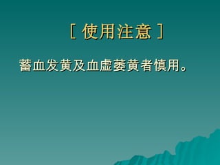[ 使用注意 ] 蓄血发黄及血虚萎黄者慎用。 