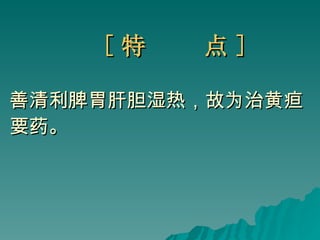 [ 特  点 ]   善清利脾胃肝胆湿热，故为治黄疸 要药。   