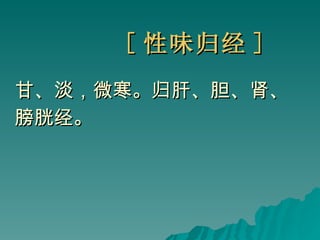 [ 性味归经 ] 甘、淡，微寒。归肝、胆、肾、 膀胱经。 