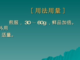 [ 用法用量 ] 煎服， 30 ～ 60g ，鲜品加倍。外用 适量。 