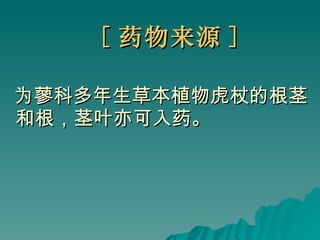 [ 药物来源 ] 为蓼科多年生草本植物虎杖的根茎和根，茎叶亦可入药。   
