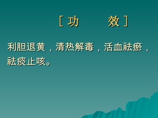 [ 功  效 ] 利胆退黄，清热解毒，活血祛瘀， 祛痰止咳。   