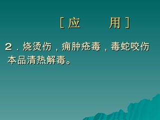 [ 应  用 ] 2 ．烧烫伤，痈肿疮毒，毒蛇咬伤  本品清热解毒。   