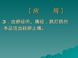 [ 应  用 ] 3 ．血瘀经闭、痛经，跌打损伤  本品活血祛瘀止痛。 