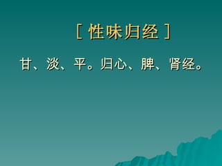 [ 性味归经 ] 甘、淡、平。归心、脾、肾经。 