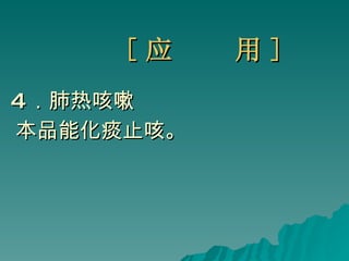 [ 应  用 ] 4 ．肺热咳嗽  本品能化痰止咳。 
