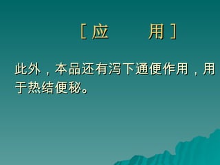 [ 应  用 ] 此外，本品还有泻下通便作用，用 于热结便秘。  