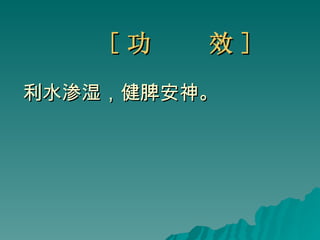 [ 功  效 ] 利水渗湿，健脾安神。 