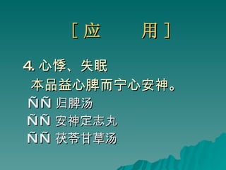 [ 应  用 ] 4. 心悸、失眠 本品益心脾而宁心安神。 —— 归脾汤 —— 安神定志丸 —— 茯苓甘草汤 