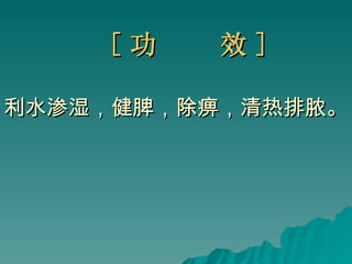 [ 功  效 ] 利水渗湿，健脾，除痹，清热排脓。 