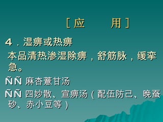 [ 应  用 ] 4 ．湿痹或热痹  本品清热渗湿除痹，舒筋脉，缓挛急。 —— 麻杏薏甘汤 —— 四妙散、宣痹汤（配伍防己、晚蚕砂、赤小豆等） 