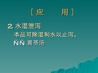 [ 应  用 ] 2. 水湿泄泻 本品可除湿利水以止泻。 —— 胃苓汤 