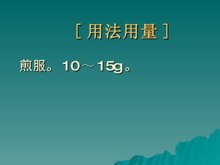 [ 用法用量 ] 煎服。 10 ～ 15g 。 