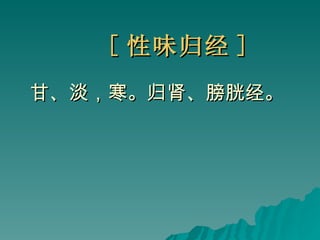 [ 性味归经 ] 甘、淡，寒。归肾、膀胱经。   