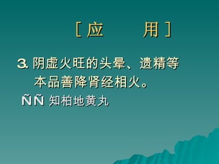 [ 应  用 ] 3. 阴虚火旺的头晕、遗精等 本品善降肾经相火。 —— 知柏地黄丸 