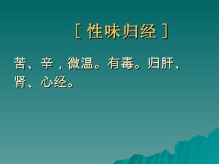 [ 性味归经 ] 苦、辛，微温。有毒。归肝、 肾、心经。 