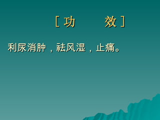 [ 功  效 ] 利尿消肿，祛风湿，止痛。 