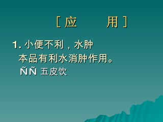 [ 应  用 ] 1. 小便不利，水肿 本品有利水消肿作用。 —— 五皮饮 