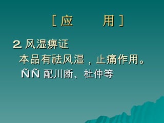 [ 应  用 ] 2. 风湿痹证 本品有祛风湿，止痛作用。 —— 配川断、杜仲等 