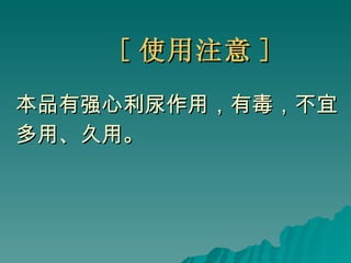[ 使用注意 ] 本品有强心利尿作用，有毒，不宜 多用、久用。 