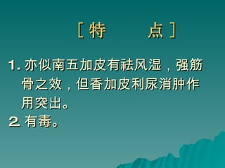 [ 特  点 ] 1. 亦似南五加皮有祛风湿，强筋 骨之效，但香加皮利尿消肿作 用突出。 2. 有毒。   