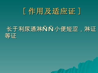 [ 作用及适应证 ] 长于利尿通淋——小便短涩，淋证等证 