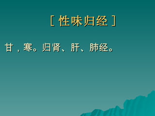 [ 性味归经 ] 甘，寒。归肾、肝、肺经。   