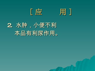 [ 应  用 ] 2.  水肿，小便不利 本品有利尿作用。 