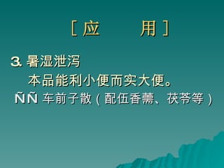 [ 应  用 ] 3. 暑湿泄泻 本品能利小便而实大便。 —— 车前子散（配伍香薷、茯苓等） 